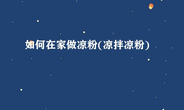 如何在家做凉粉(凉拌凉粉)