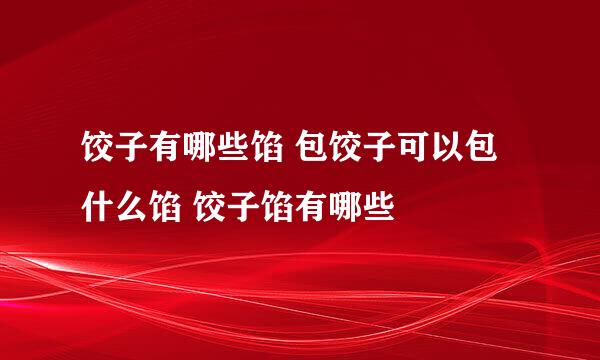 饺子有哪些馅 包饺子可以包什么馅 饺子馅有哪些