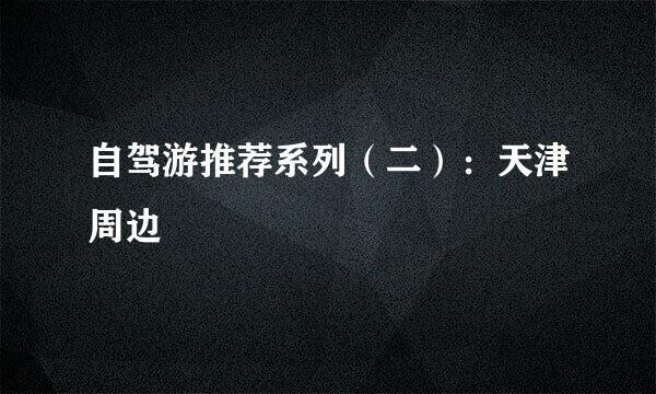 自驾游推荐系列（二）：天津周边