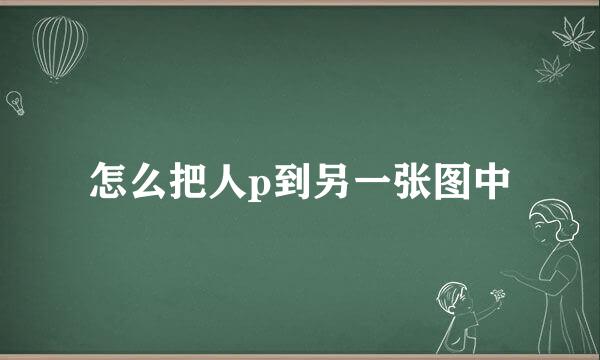 怎么把人p到另一张图中