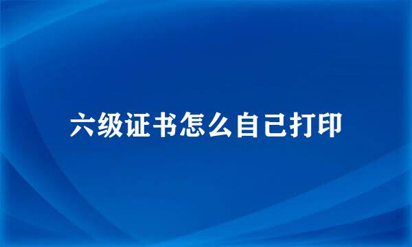 六级证书怎么自己打印