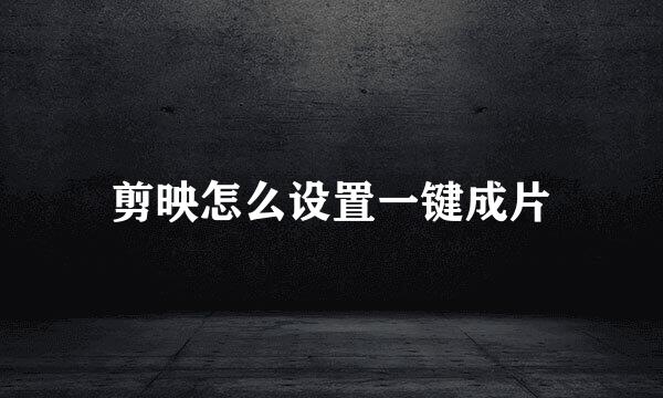 剪映怎么设置一键成片