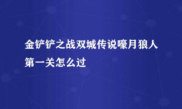 金铲铲之战双城传说嚎月狼人第一关怎么过