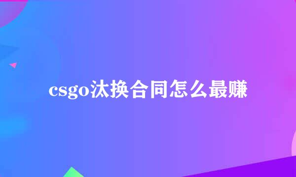 csgo汰换合同怎么最赚