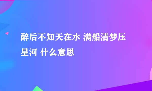 醉后不知天在水 满船清梦压星河 什么意思