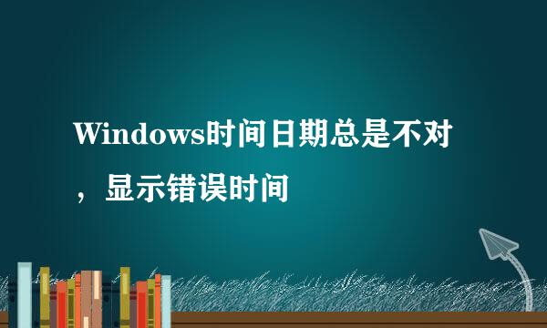Windows时间日期总是不对，显示错误时间