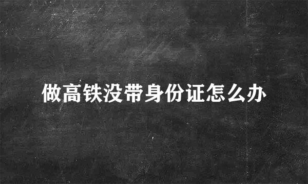 做高铁没带身份证怎么办