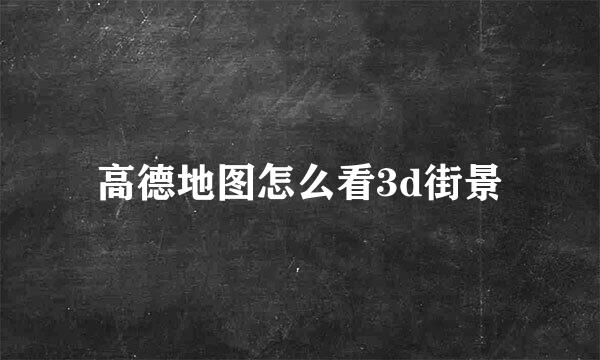高德地图怎么看3d街景