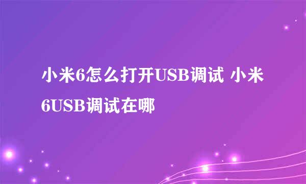 小米6怎么打开USB调试 小米6USB调试在哪