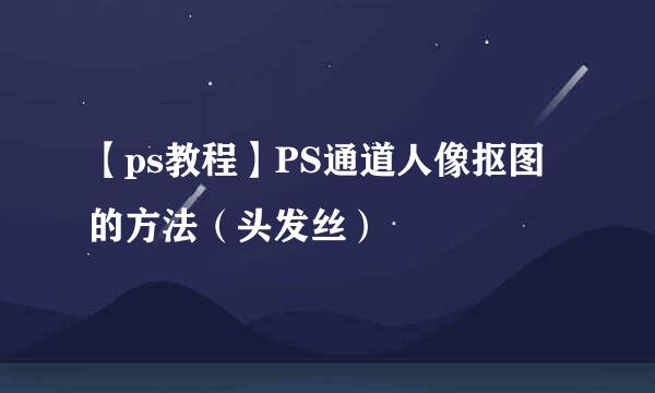 【ps教程】PS通道人像抠图的方法（头发丝）