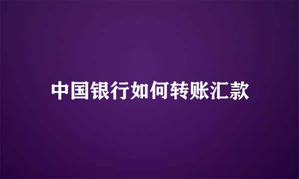 中国银行如何转账汇款