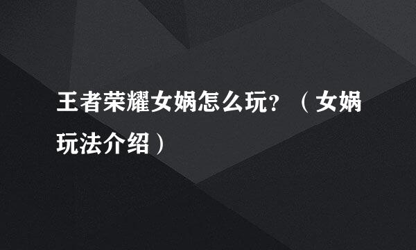 王者荣耀女娲怎么玩？（女娲玩法介绍）