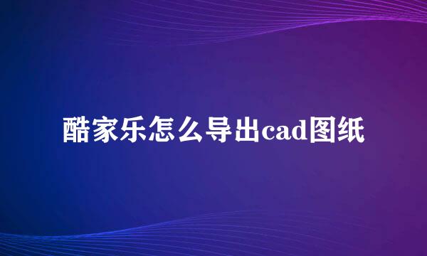 酷家乐怎么导出cad图纸