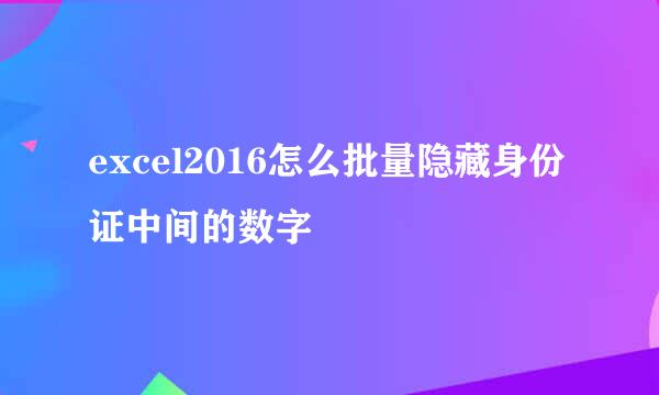 excel2016怎么批量隐藏身份证中间的数字