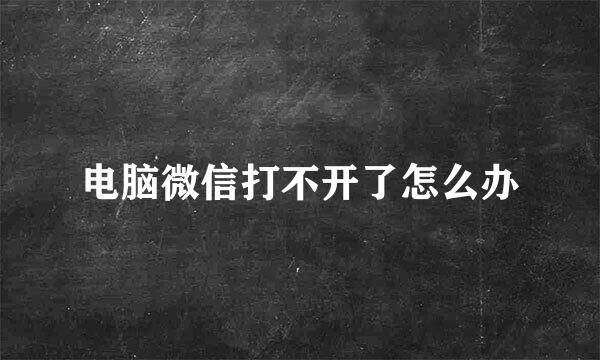 电脑微信打不开了怎么办