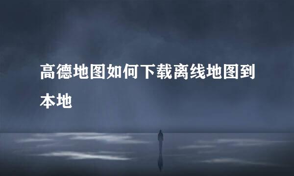 高德地图如何下载离线地图到本地