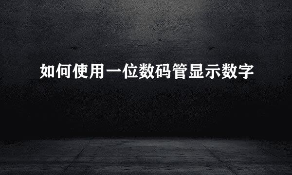 如何使用一位数码管显示数字