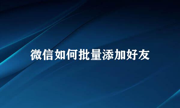 微信如何批量添加好友