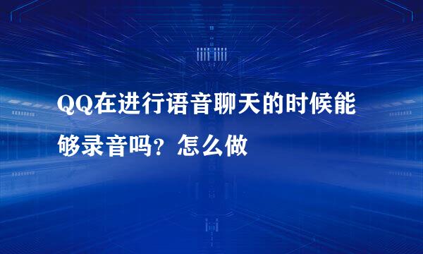 QQ在进行语音聊天的时候能够录音吗？怎么做