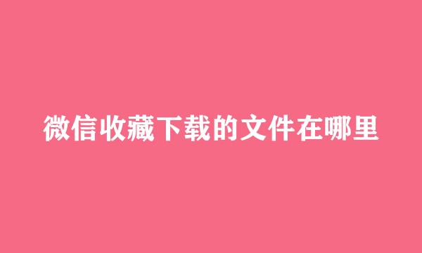 微信收藏下载的文件在哪里