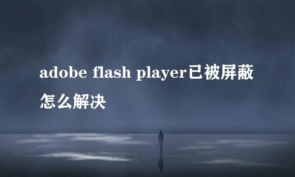 adobe flash player已被屏蔽怎么解决