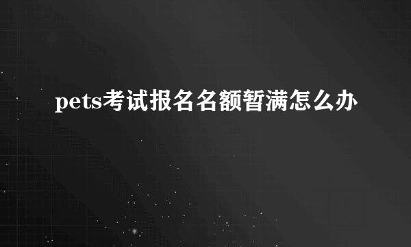 pets考试报名名额暂满怎么办
