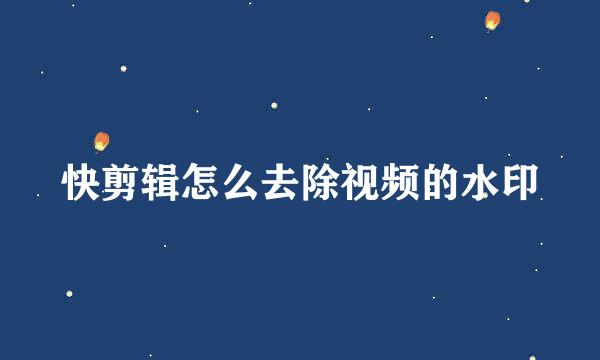 快剪辑怎么去除视频的水印