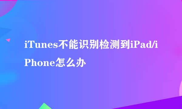 iTunes不能识别检测到iPad/iPhone怎么办