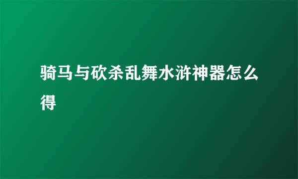 骑马与砍杀乱舞水浒神器怎么得