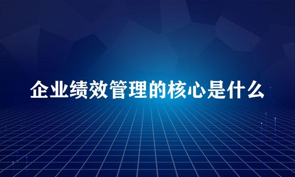 企业绩效管理的核心是什么