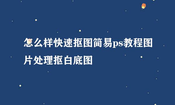 怎么样快速抠图简易ps教程图片处理抠白底图