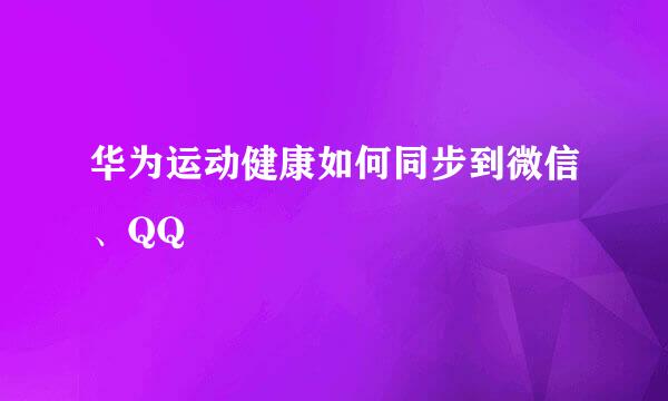 华为运动健康如何同步到微信、QQ