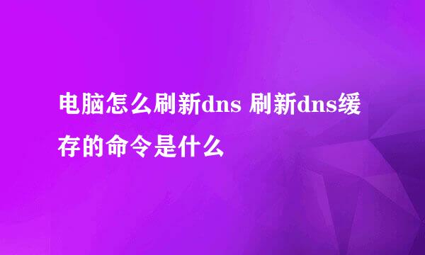 电脑怎么刷新dns 刷新dns缓存的命令是什么