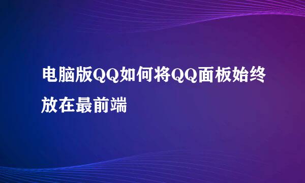 电脑版QQ如何将QQ面板始终放在最前端