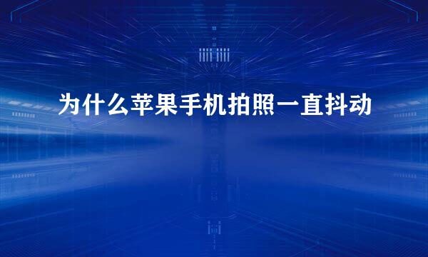为什么苹果手机拍照一直抖动
