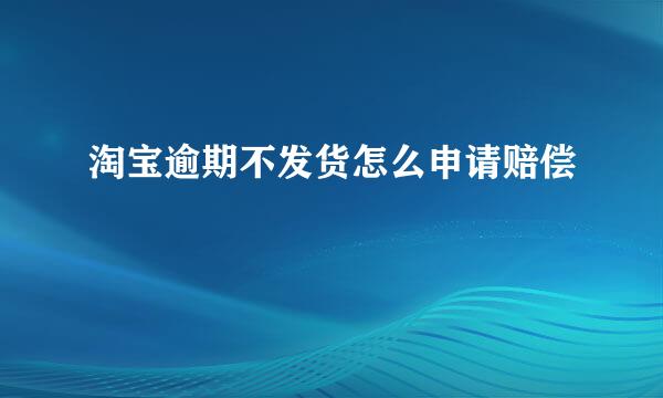 淘宝逾期不发货怎么申请赔偿