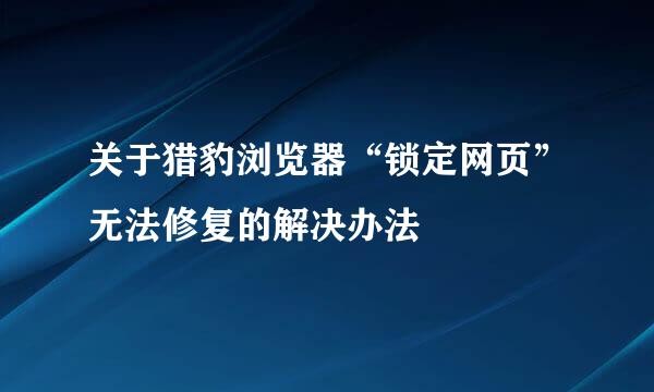 关于猎豹浏览器“锁定网页”无法修复的解决办法