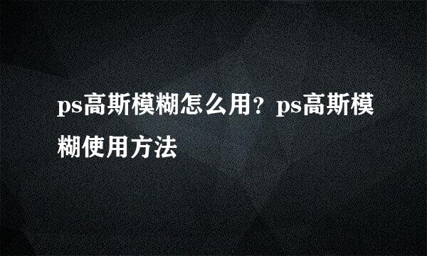 ps高斯模糊怎么用？ps高斯模糊使用方法