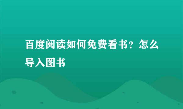 百度阅读如何免费看书？怎么导入图书