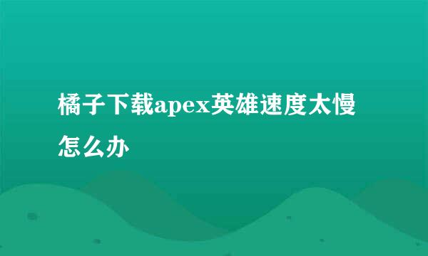 橘子下载apex英雄速度太慢怎么办