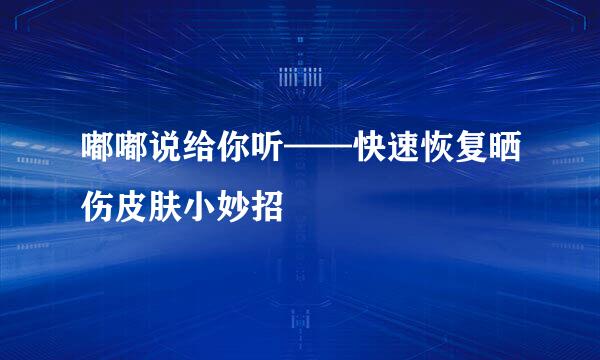 嘟嘟说给你听——快速恢复晒伤皮肤小妙招