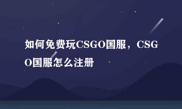 如何免费玩CSGO国服，CSGO国服怎么注册
