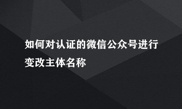 如何对认证的微信公众号进行变改主体名称