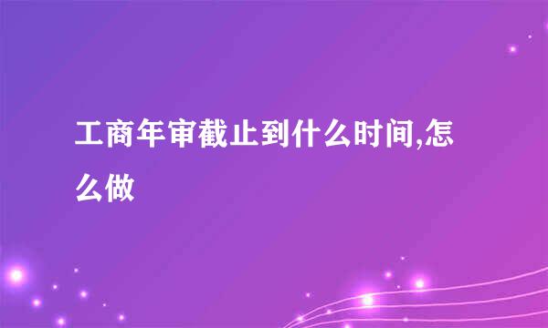 工商年审截止到什么时间,怎么做