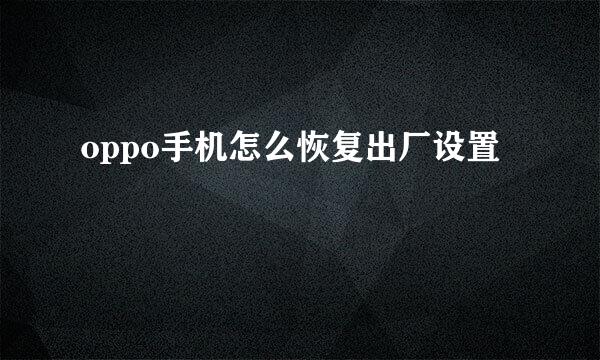 oppo手机怎么恢复出厂设置