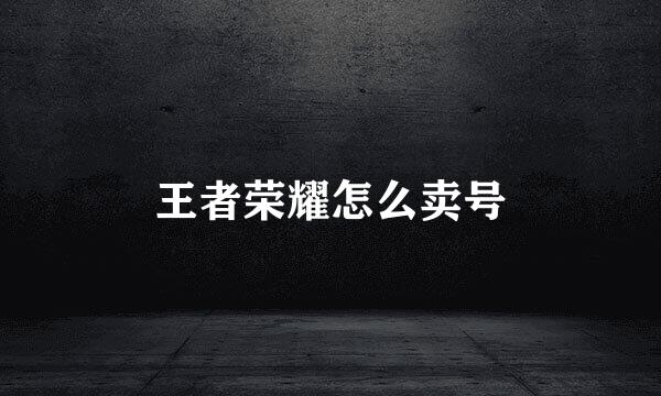王者荣耀怎么卖号