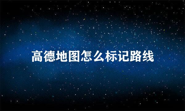 高德地图怎么标记路线