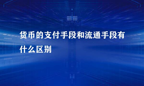 货币的支付手段和流通手段有什么区别