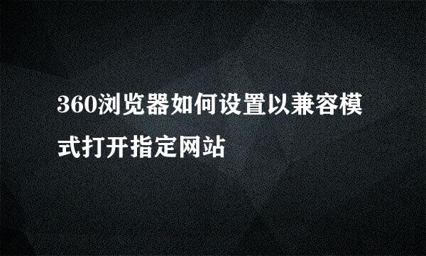 360浏览器如何设置以兼容模式打开指定网站
