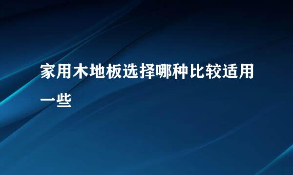 家用木地板选择哪种比较适用一些